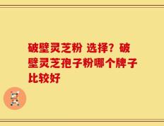 破壁灵芝粉 选择？破壁灵芝孢子粉哪个牌子比较好