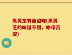 黑灵芝有苦涩味(黑灵芝的味道不甜，略带苦涩)