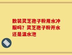 散装灵芝孢子粉用水冲服吗？灵芝孢子粉开水还是温水泡