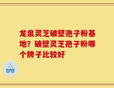 龙泉灵芝破壁孢子粉基地？破壁灵芝孢子粉哪个牌子比较好