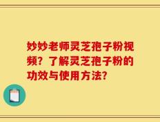 妙妙老师灵芝孢子粉视频？了解灵芝孢子粉的功效与使用方法？