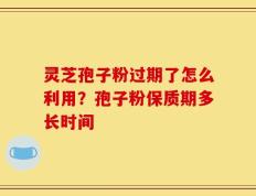 灵芝孢子粉过期了怎么利用？孢子粉保质期多长时间
