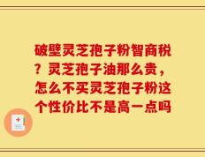 破壁灵芝孢子粉智商税？灵芝孢子油那么贵，怎么不买灵芝孢子粉这个性价比不是高一点吗