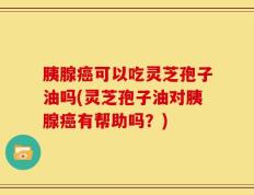 胰腺癌可以吃灵芝孢子油吗(灵芝孢子油对胰腺癌有帮助吗？)