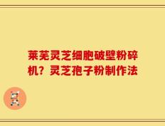 莱芜灵芝细胞破壁粉碎机？灵芝孢子粉制作法