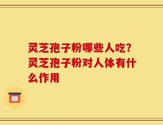 灵芝孢子粉哪些人吃？灵芝孢子粉对人体有什么作用