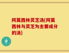 阿莫西林灵芝汤(阿莫西林与灵芝为主要成分的汤)