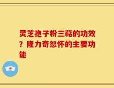灵芝孢子粉三萜的功效？隆力奇恕怀的主要功能