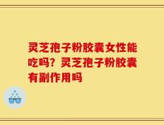 灵芝孢子粉胶囊女性能吃吗？灵芝孢子粉胶囊有副作用吗
