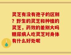 灵芝有没有孢子的区别？野生的灵芝和种植的灵芝，药效的差别大吗糖尿病人吃灵芝对身体有什么好处呢