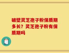 破壁灵芝孢子粉保质期多长？灵芝孢子粉有保质期吗