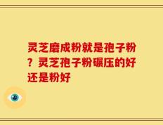 灵芝磨成粉就是孢子粉？灵芝孢子粉碾压的好还是粉好
