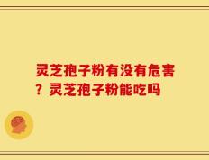 灵芝孢子粉有没有危害？灵芝孢子粉能吃吗