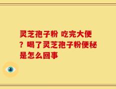 灵芝孢子粉 吃完大便？喝了灵芝孢子粉便秘是怎么回事
