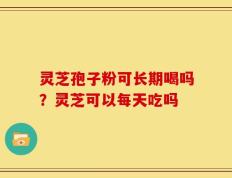 灵芝孢子粉可长期喝吗？灵芝可以每天吃吗