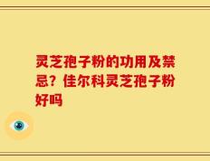 灵芝孢子粉的功用及禁忌？佳尔科灵芝孢子粉好吗