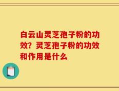 白云山灵芝孢子粉的功效？灵芝孢子粉的功效和作用是什么