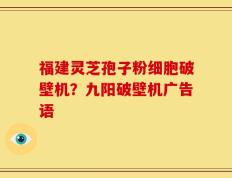 福建灵芝孢子粉细胞破壁机？九阳破壁机广告语
