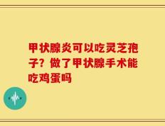 甲状腺炎可以吃灵芝孢子？做了甲状腺手术能吃鸡蛋吗