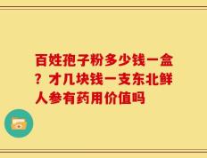 百姓孢子粉多少钱一盒？才几块钱一支东北鲜人参有药用价值吗