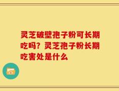 灵芝破壁孢子粉可长期吃吗？灵芝孢子粉长期吃害处是什么