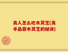 高人怎么吃木灵芝(高手品尝木灵芝的秘诀)