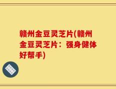 赣州金豆灵芝片(赣州金豆灵芝片：强身健体好帮手)