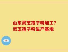 山东灵芝孢子粉加工？灵芝孢子粉生产基地