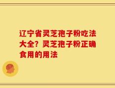 辽宁省灵芝孢子粉吃法大全？灵芝孢子粉正确食用的用法
