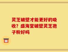 灵芝破壁才能更好的吸收？盛海堂破壁灵芝孢子粉好吗