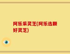 阿乐采灵芝(阿乐选颗好灵芝)
