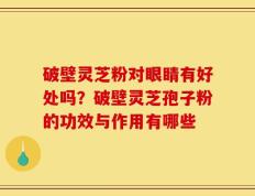 破壁灵芝粉对眼睛有好处吗？破壁灵芝孢子粉的功效与作用有哪些