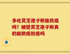 多吃灵芝孢子粉能抗癌吗？破壁灵芝孢子粉真的能防癌抗癌吗