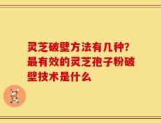 灵芝破壁方法有几种？最有效的灵芝孢子粉破壁技术是什么