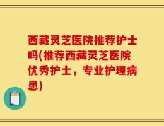 西藏灵芝医院推荐护士吗(推荐西藏灵芝医院优秀护士，专业护理病患)