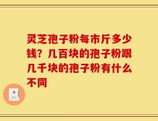 灵芝孢子粉每市斤多少钱？几百块的孢子粉跟几千块的孢子粉有什么不同