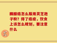 胰腺癌怎么服用灵芝孢子粉？得了癌症，饮食上该怎么规划，要注意什么