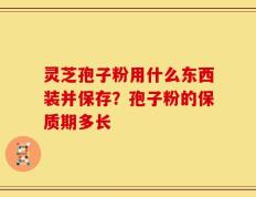 灵芝孢子粉用什么东西装并保存？孢子粉的保质期多长