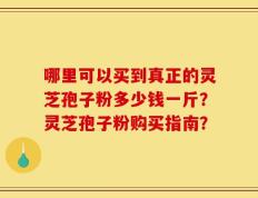 哪里可以买到真正的灵芝孢子粉多少钱一斤？灵芝孢子粉购买指南？