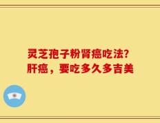 灵芝孢子粉肾癌吃法？肝癌，要吃多久多吉美