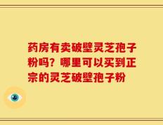 药房有卖破壁灵芝孢子粉吗？哪里可以买到正宗的灵芝破壁孢子粉