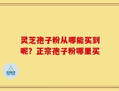 灵芝孢子粉从哪能买到呢？正宗孢子粉哪里买