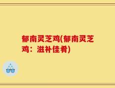 郁南灵芝鸡(郁南灵芝鸡：滋补佳肴)