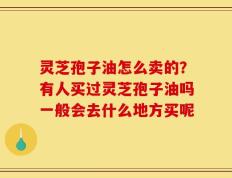 灵芝孢子油怎么卖的？有人买过灵芝孢子油吗一般会去什么地方买呢