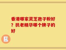 香港哪家灵芝孢子粉好？抗老精华哪个牌子的好