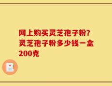 网上购买灵芝孢子粉？灵芝孢子粉多少钱一盒200克