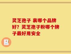 灵芝孢子 襄哪个品牌好？灵芝孢子粉哪个牌子最好用安全