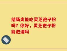 结肠炎能吃灵芝孢子粉吗？你好，灵芝孢子粉能泡酒吗