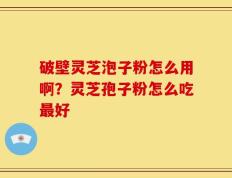 破壁灵芝泡子粉怎么用啊？灵芝孢子粉怎么吃最好