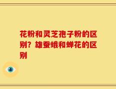 花粉和灵芝孢子粉的区别？雄蚕蛾和蝉花的区别